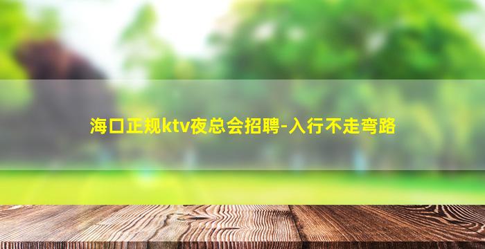 海口正规ktv夜总会招聘-入行不走弯路